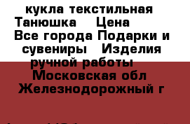 кукла текстильная “Танюшка“ › Цена ­ 300 - Все города Подарки и сувениры » Изделия ручной работы   . Московская обл.,Железнодорожный г.